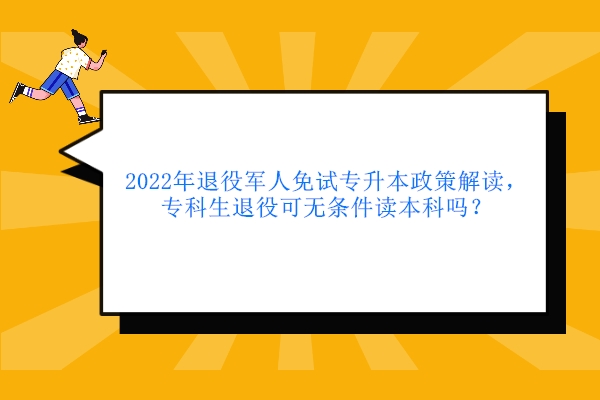 2022年退役军人免试专升本政策解读，专科生退役可无条件读本科吗？