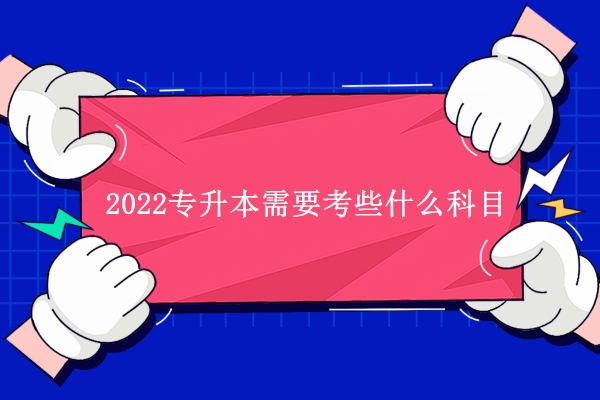 2022专升本需要考些什么科目