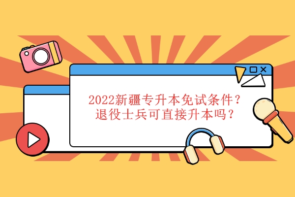 2022新疆专升本免试条件是什么？退役士兵可直接升本吗？