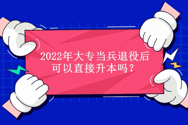 2022年大专当兵退役后可以直接升本吗？