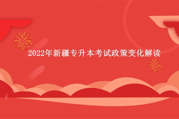 2022年新疆专升本考试政策变化解读（政策要求与解读）