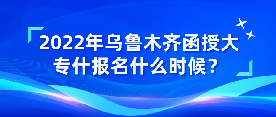 2022年乌鲁木齐函授大专什报名什么时候？