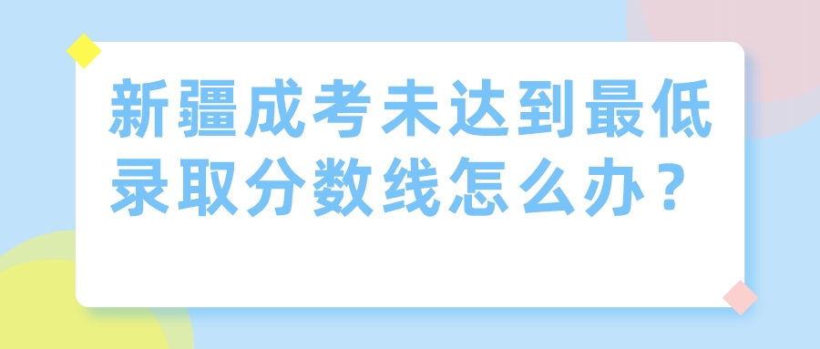 新疆成考未达到最低录取分数线怎么办？