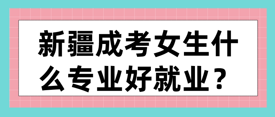 新疆成考女生什么专业好就业？