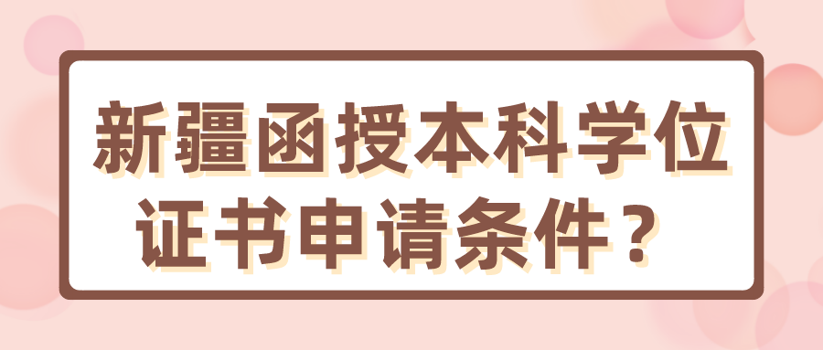 新疆函授本科学位证书申请条件？