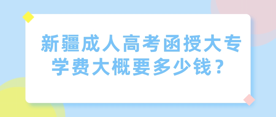 新疆成人高考函授大专学费大概要多少钱？