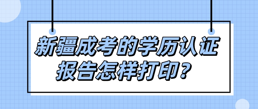 新疆成考的学历认证报告怎样打印？