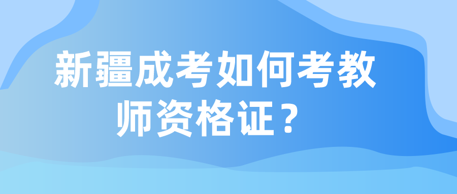 新疆成考如何考教师资格证？