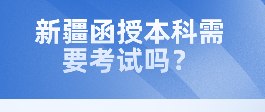 新疆函授本科需要考试吗？