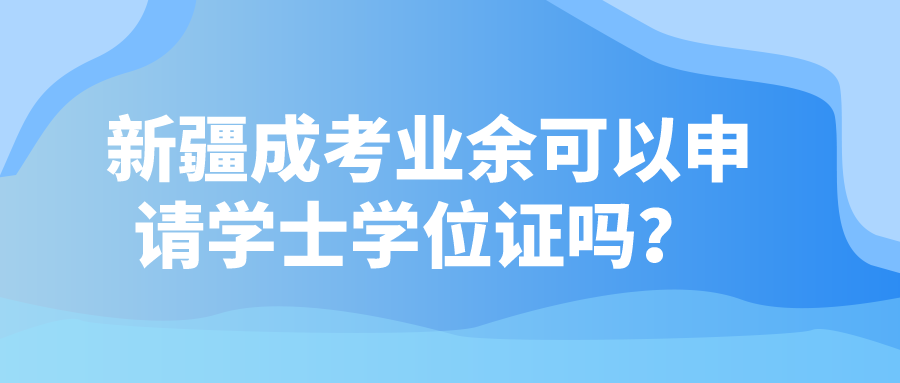 新疆成考业余可以申请学士学位证吗？