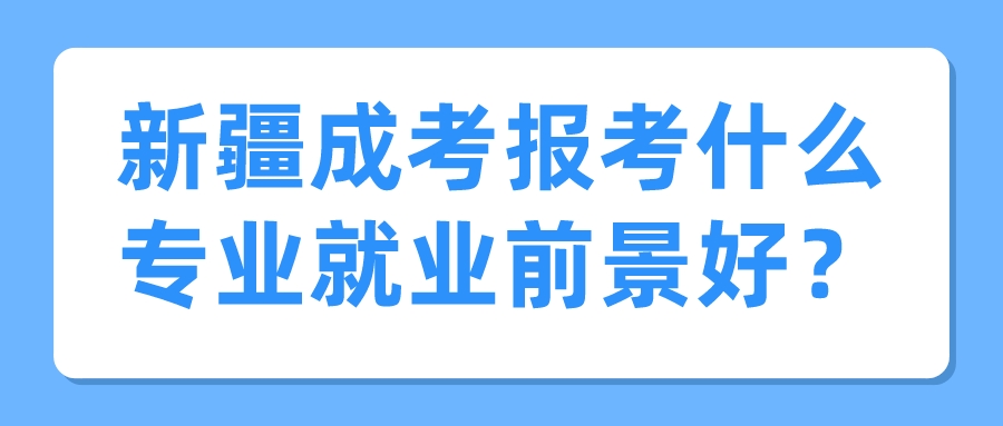 新疆成考报考什么专业就业前景好？