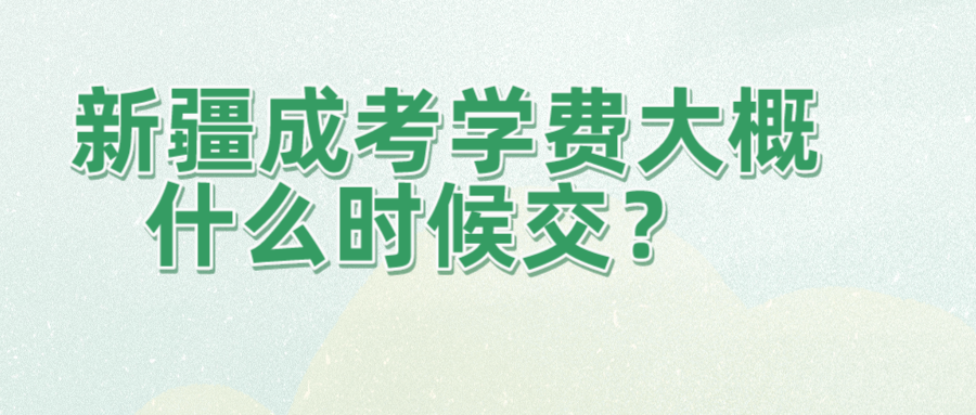 新疆成考学费大概什么时候交？