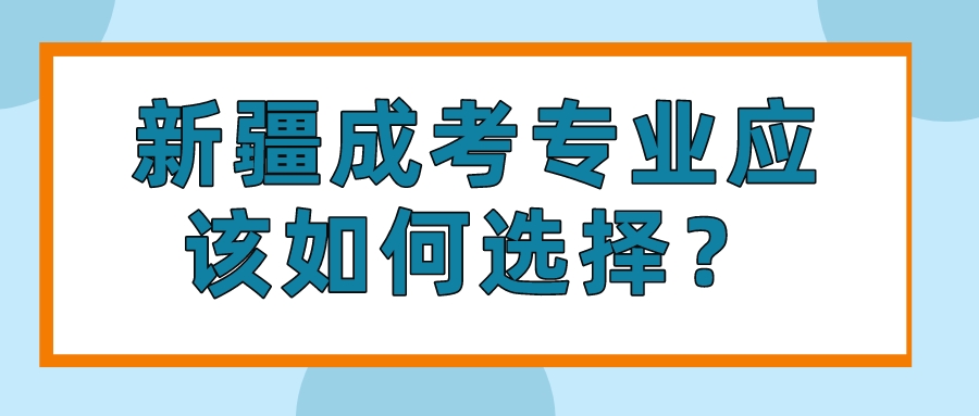 新疆成考专业应该如何选择？