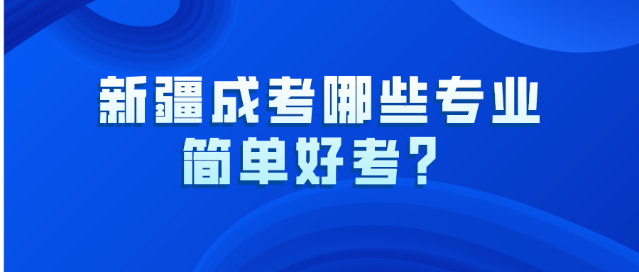 新疆成考哪些专业简单好考？