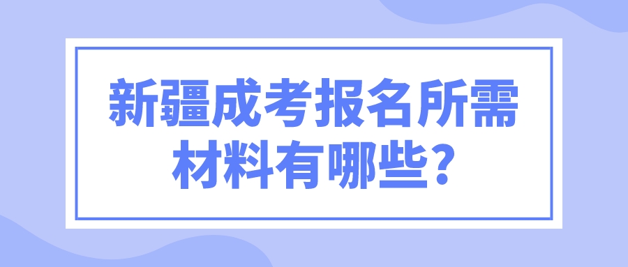 新疆成考报名所需材料有哪些?