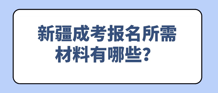 新疆成考报名所需材料有哪些？