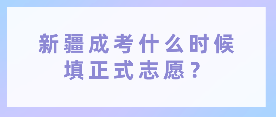 新疆成考什么时候填正式志愿？