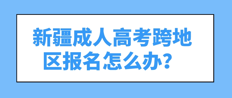 新疆成人高考跨地区报名怎么办？