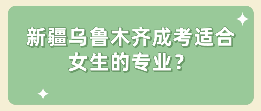 新疆乌鲁木齐成考适合女生的专业？