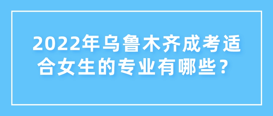 2022年乌鲁木齐成考适合女生的专业有哪些？