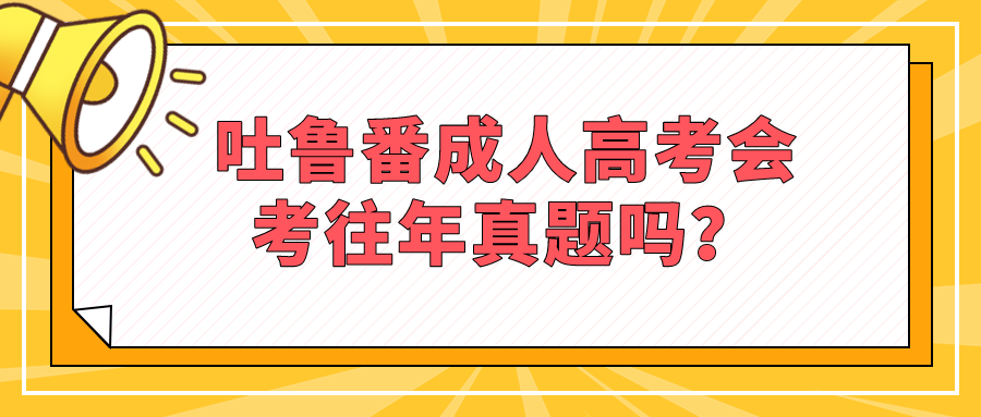 吐鲁番成人高考会考往年真题吗？